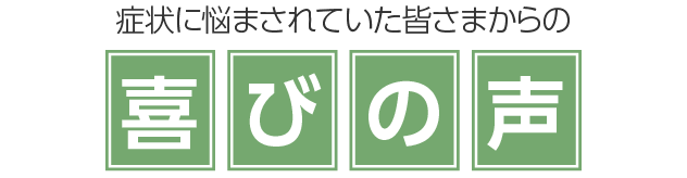 症状に悩まされていた皆さまからの喜びの声